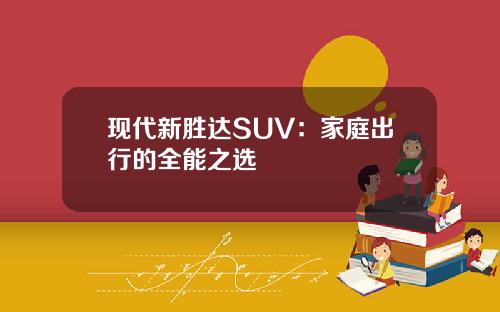 现代新胜达SUV：家庭出行的全能之选