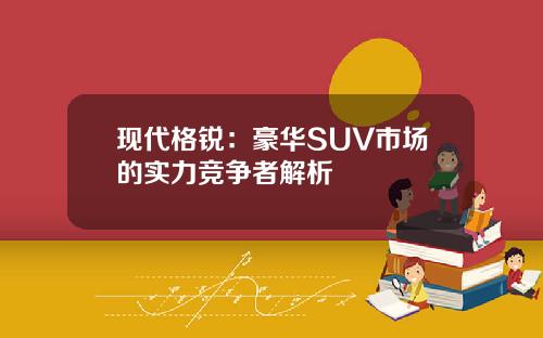现代格锐：豪华SUV市场的实力竞争者解析