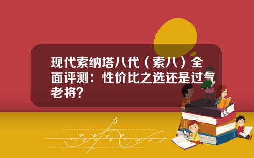 现代索纳塔八代（索八）全面评测：性价比之选还是过气老将？