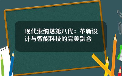 现代索纳塔第八代：革新设计与智能科技的完美融合