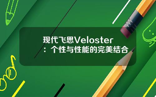 现代飞思Veloster：个性与性能的完美结合