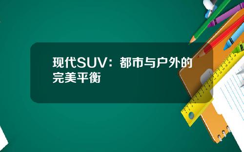 现代SUV：都市与户外的完美平衡