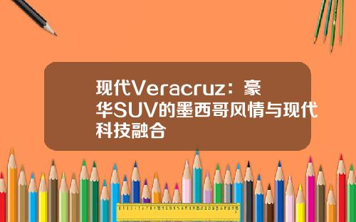 现代Veracruz:豪华SUV的墨西哥风情与现代科技融合