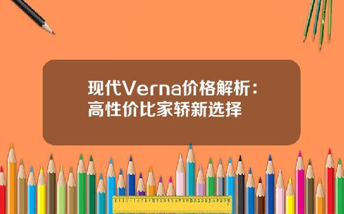 现代Verna价格解析：高性价比家轿新选择
