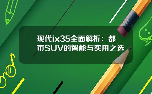 现代ix35全面解析：都市SUV的智能与实用之选