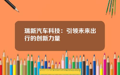 瑞新汽车科技：引领未来出行的创新力量