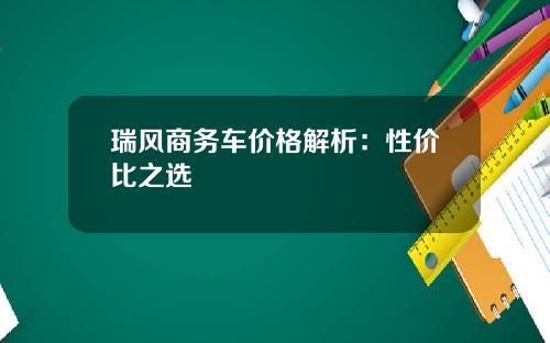 瑞风商务车价格解析：性价比之选