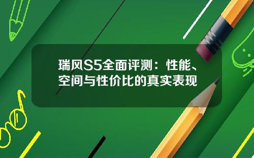 瑞风S5全面评测：性能、空间与性价比的真实表现