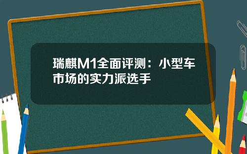 瑞麒M1全面评测：小型车市场的实力派选手