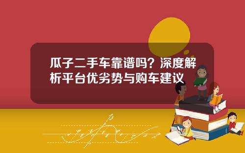 瓜子二手车靠谱吗？深度解析平台优劣势与购车建议