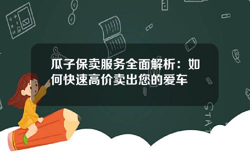 瓜子保卖服务全面解析:如何快速高价卖出您的爱车