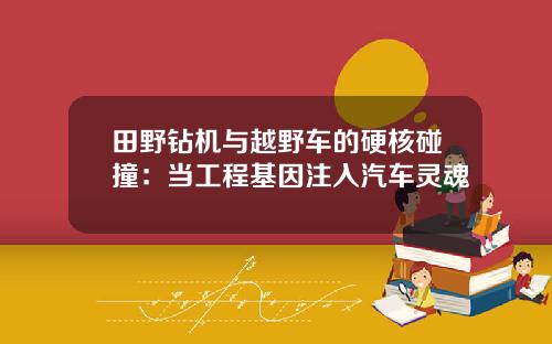 田野钻机与越野车的硬核碰撞:当工程基因注入汽车灵魂