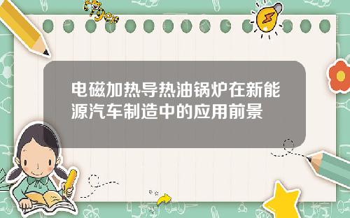 电磁加热导热油锅炉在新能源汽车制造中的应用前景