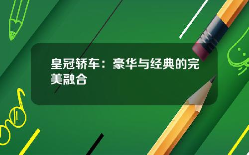 皇冠轿车:豪华与经典的完美融合