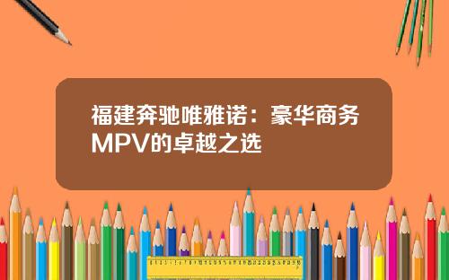 福建奔驰唯雅诺:豪华商务MPV的卓越之选