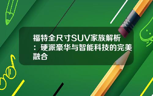 福特全尺寸SUV家族解析:硬派豪华与智能科技的完美融合