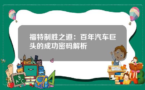 福特制胜之道：百年汽车巨头的成功密码解析