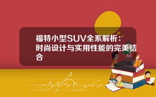 福特小型SUV全系解析:时尚设计与实用性能的完美结合