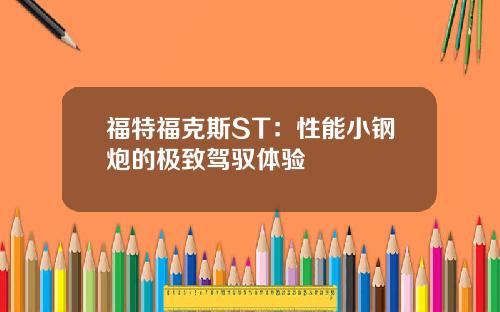 福特福克斯ST：性能小钢炮的极致驾驭体验