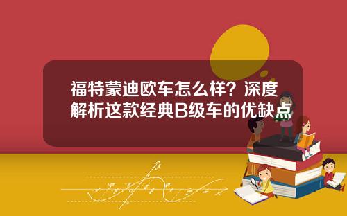福特蒙迪欧车怎么样？深度解析这款经典B级车的优缺点