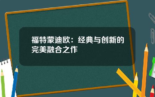 福特蒙迪欧：经典与创新的完美融合之作
