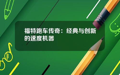福特跑车传奇：经典与创新的速度机器