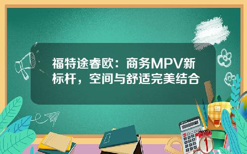 福特途睿欧：商务MPV新标杆，空间与舒适完美结合