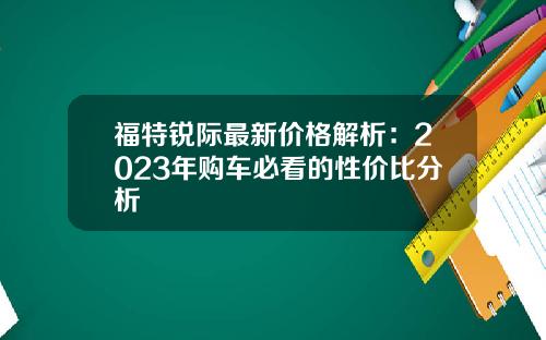 福特锐际最新价格解析：2023年购车必看的性价比分析