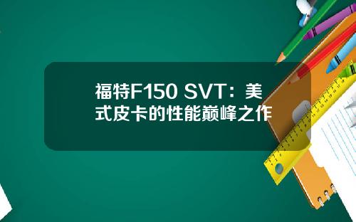 福特F150 SVT:美式皮卡的性能巅峰之作