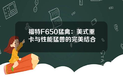 福特F650猛禽：美式重卡与性能猛兽的完美结合
