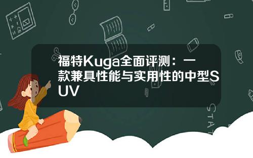 福特Kuga全面评测:一款兼具性能与实用性的中型SUV