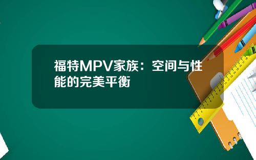 福特MPV家族：空间与性能的完美平衡