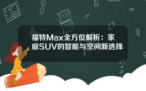 福特Max全方位解析：家庭SUV的智能与空间新选择