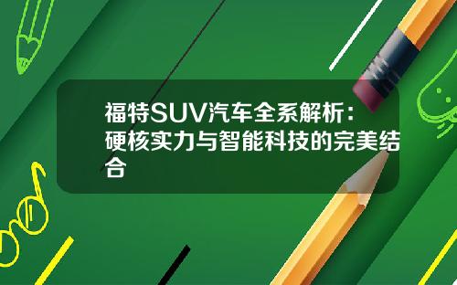 福特SUV汽车全系解析：硬核实力与智能科技的完美结合