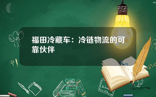 福田冷藏车：冷链物流的可靠伙伴