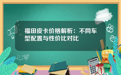 福田皮卡价格解析：不同车型配置与性价比对比