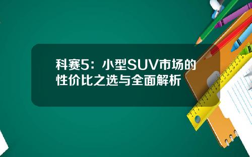 科赛5：小型SUV市场的性价比之选与全面解析