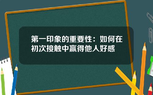 第一印象的重要性：如何在初次接触中赢得他人好感