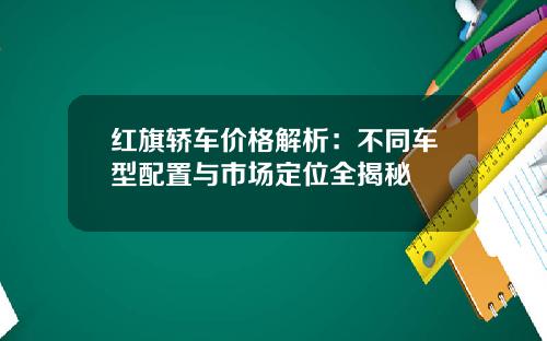 红旗轿车价格解析：不同车型配置与市场定位全揭秘