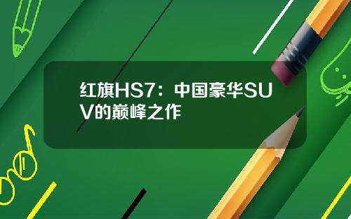 红旗HS7：中国豪华SUV的巅峰之作