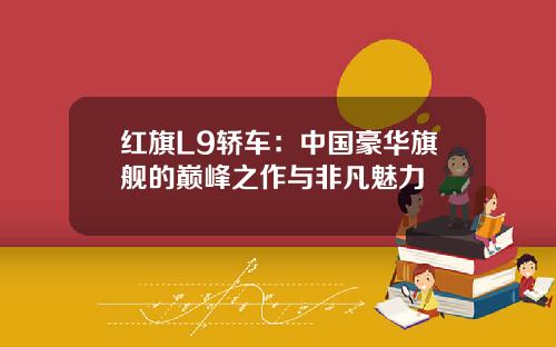 红旗L9轿车:中国豪华旗舰的巅峰之作与非凡魅力