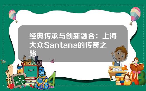 经典传承与创新融合：上海大众Santana的传奇之路