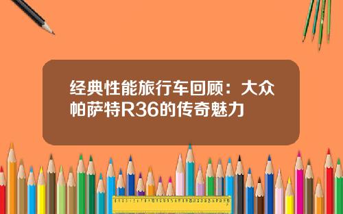 经典性能旅行车回顾：大众帕萨特R36的传奇魅力