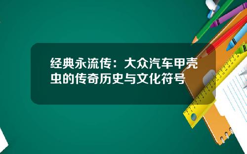 经典永流传：大众汽车甲壳虫的传奇历史与文化符号