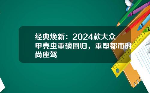 经典焕新：2024款大众甲壳虫重磅回归，重塑都市时尚座驾