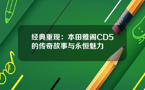 经典重现：本田雅阁CD5的传奇故事与永恒魅力