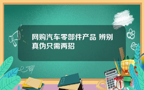 网购汽车零部件产品 辨别真伪只需两招