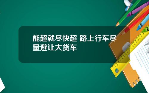 能超就尽快超 路上行车尽量避让大货车
