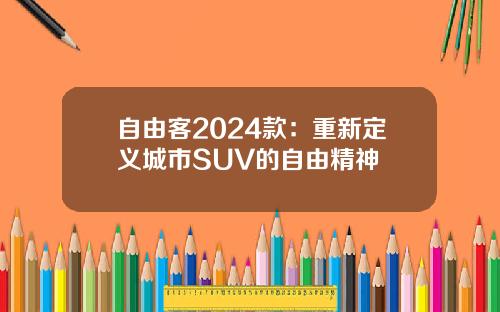自由客2024款：重新定义城市SUV的自由精神