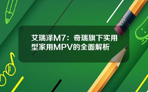 艾瑞泽M7：奇瑞旗下实用型家用MPV的全面解析